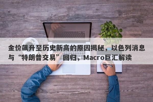 金价飙升至历史新高的原因揭秘，以色列消息与“特朗普交易”回归，Macro巨汇解读