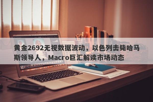 黄金2692无视数据波动，以色列击毙哈马斯领导人，Macro巨汇解读市场动态
