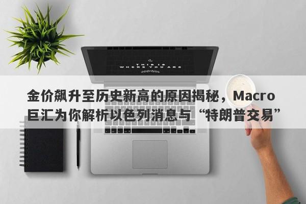 金价飙升至历史新高的原因揭秘，Macro巨汇为你解析以色列消息与“特朗普交易”