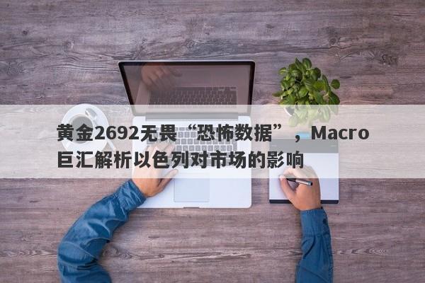 黄金2692无畏“恐怖数据”，Macro巨汇解析以色列对市场的影响