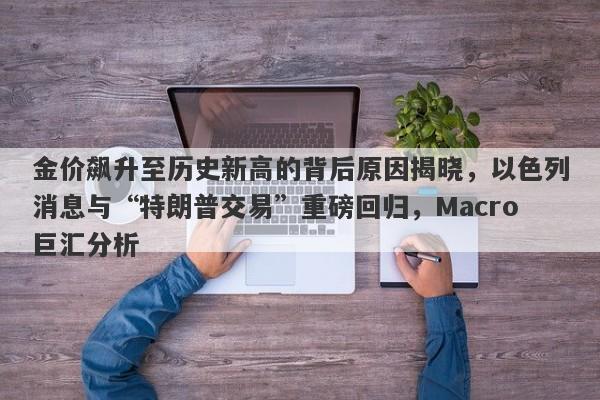 金价飙升至历史新高的背后原因揭晓，以色列消息与“特朗普交易”重磅回归，Macro巨汇分析