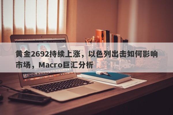 黄金2692持续上涨，以色列出击如何影响市场，Macro巨汇分析