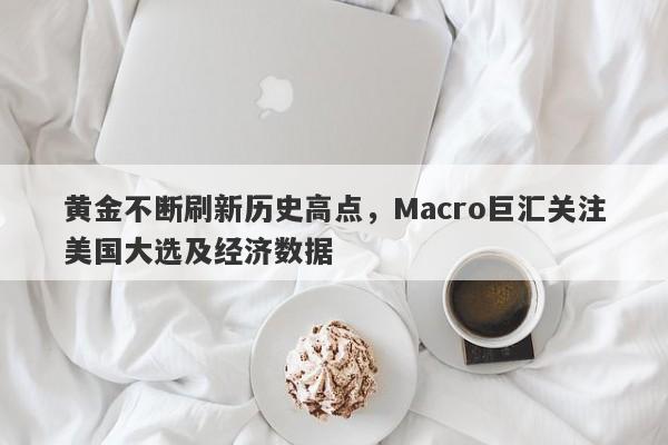 黄金不断刷新历史高点，Macro巨汇关注美国大选及经济数据