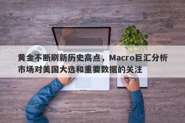 黄金不断刷新历史高点，Macro巨汇分析市场对美国大选和重要数据的关注