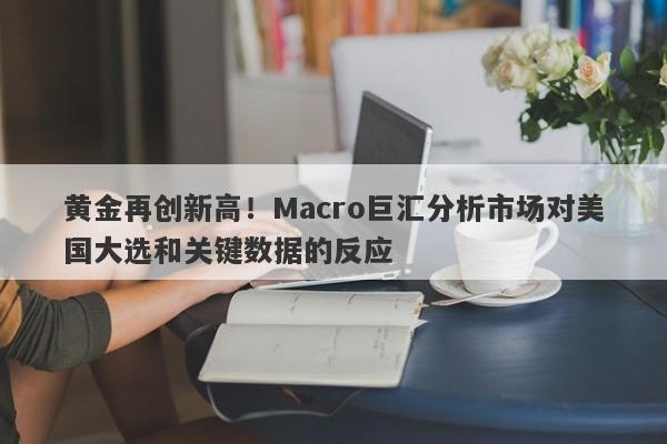 黄金再创新高！Macro巨汇分析市场对美国大选和关键数据的反应