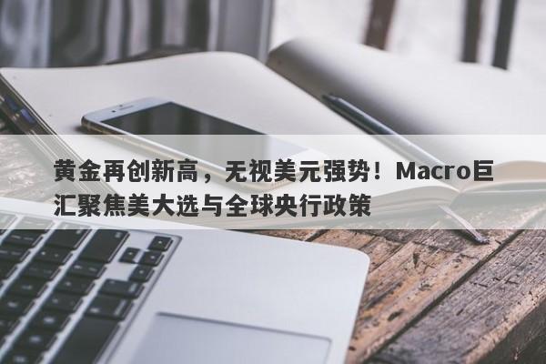 黄金再创新高，无视美元强势！Macro巨汇聚焦美大选与全球央行政策