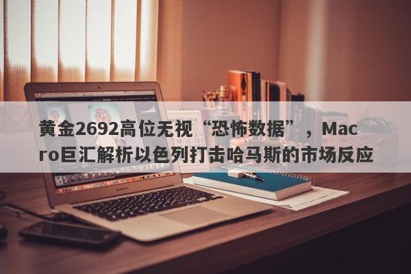 黄金2692高位无视“恐怖数据”，Macro巨汇解析以色列打击哈马斯的市场反应