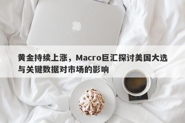 黄金持续上涨，Macro巨汇探讨美国大选与关键数据对市场的影响