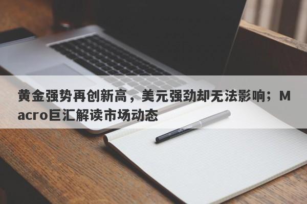黄金强势再创新高，美元强劲却无法影响；Macro巨汇解读市场动态