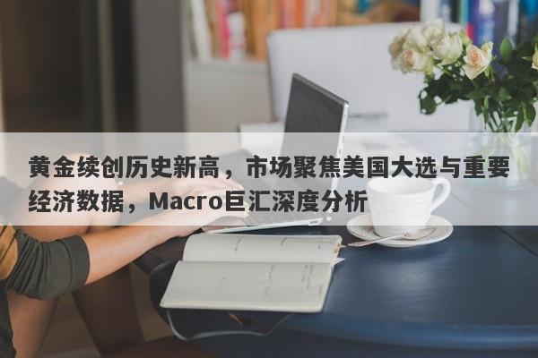 黄金续创历史新高,市场聚焦美国大选与重要经济数据,Macro巨汇深度分析 黄金续创历史新高,市场聚焦美国大选与重要经济数据,Macro巨汇深度分析