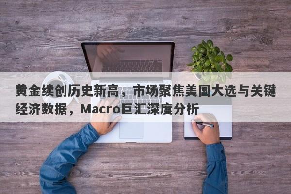 黄金续创历史新高，市场聚焦美国大选与关键经济数据，Macro巨汇深度分析