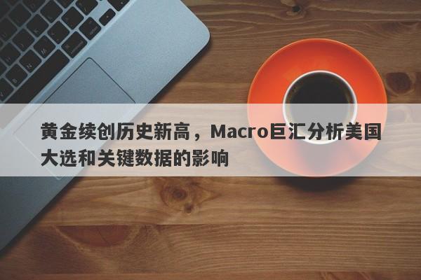 黄金续创历史新高，Macro巨汇分析美国大选和关键数据的影响
