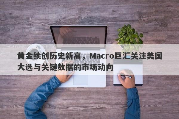 黄金续创历史新高，Macro巨汇关注美国大选与关键数据的市场动向