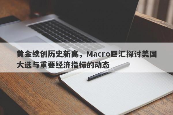 黄金续创历史新高，Macro巨汇探讨美国大选与重要经济指标的动态