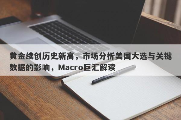 黄金续创历史新高，市场分析美国大选与关键数据的影响，Macro巨汇解读