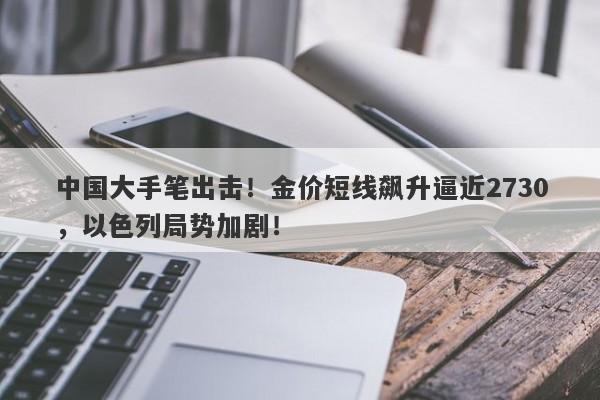 中国大手笔出击！金价短线飙升逼近2730，以色列局势加剧！