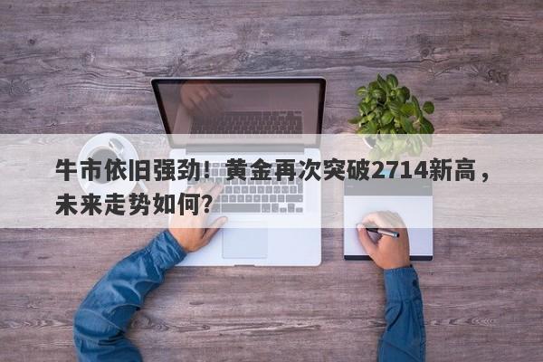 牛市依旧强劲！黄金再次突破2714新高，未来走势如何？