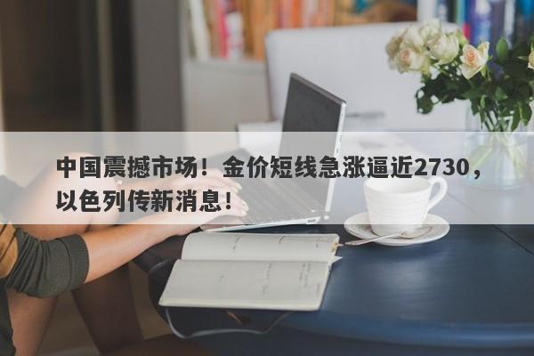 中国震撼市场！金价短线急涨逼近2730，以色列传新消息！