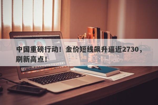 中国重磅行动！金价短线飙升逼近2730，刷新高点！