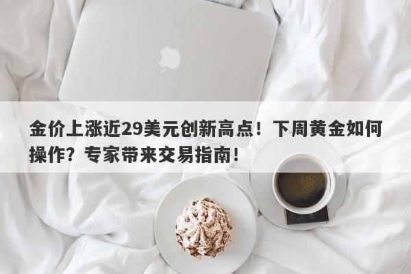 金价上涨近29美元创新高点！下周黄金如何操作？专家带来交易指南！