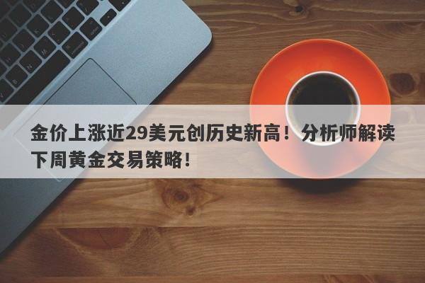 金价上涨近29美元创历史新高！分析师解读下周黄金交易策略！