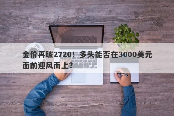 金价再破2720！多头能否在3000美元面前迎风而上？