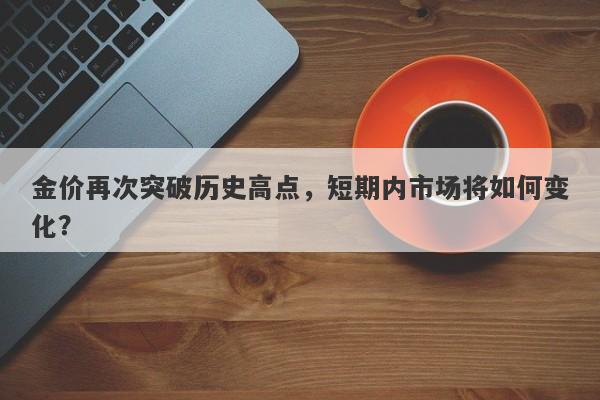 金价再次突破历史高点，短期内市场将如何变化？