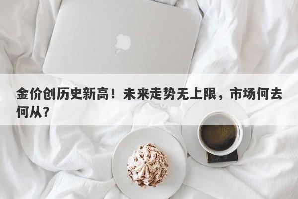 金价创历史新高！未来走势无上限，市场何去何从？