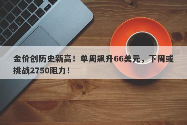 金价创历史新高！单周飙升66美元，下周或挑战2750阻力！