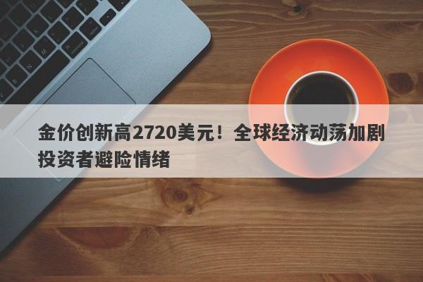金价创新高2720美元！全球经济动荡加剧投资者避险情绪