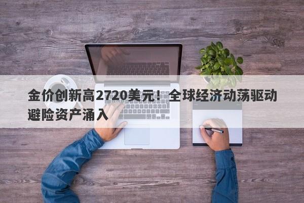 金价创新高2720美元！全球经济动荡驱动避险资产涌入