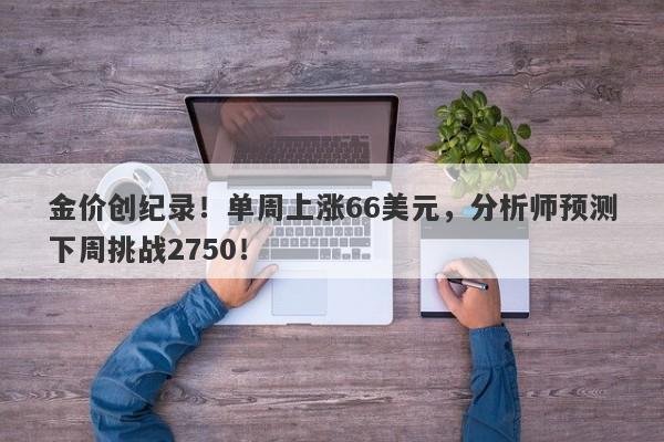 金价创纪录！单周上涨66美元，分析师预测下周挑战2750！