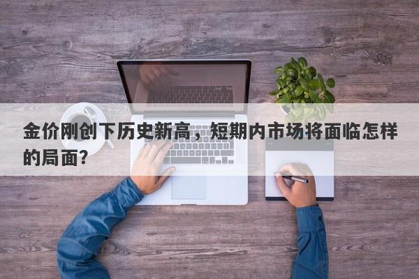 金价刚创下历史新高，短期内市场将面临怎样的局面？