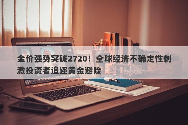 金价强势突破2720！全球经济不确定性刺激投资者追逐黄金避险