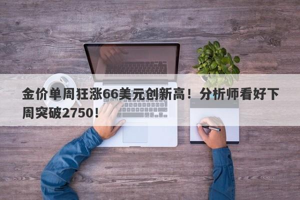 金价单周狂涨66美元创新高！分析师看好下周突破2750！