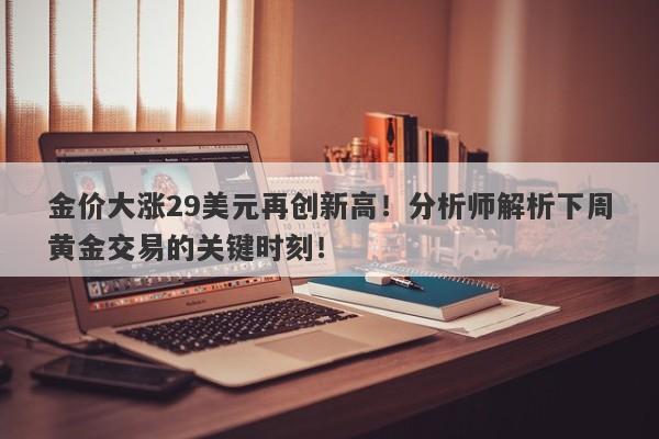 金价大涨29美元再创新高！分析师解析下周黄金交易的关键时刻！