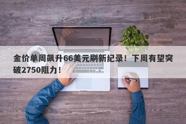 金价单周飙升66美元刷新纪录！下周有望突破2750阻力！