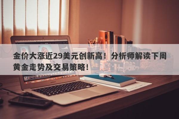金价大涨近29美元创新高！分析师解读下周黄金走势及交易策略！