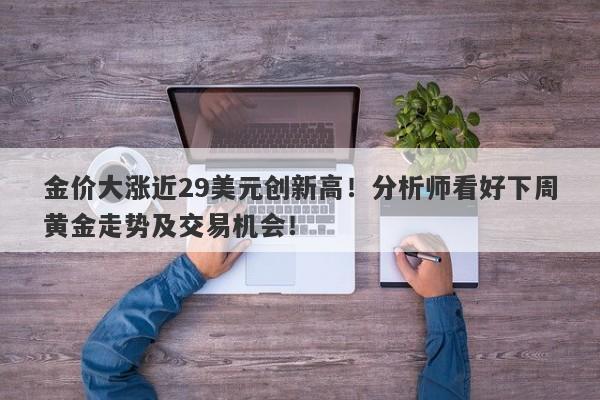 金价大涨近29美元创新高！分析师看好下周黄金走势及交易机会！