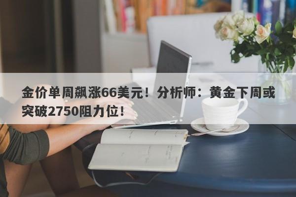 金价单周飙涨66美元！分析师：黄金下周或突破2750阻力位！