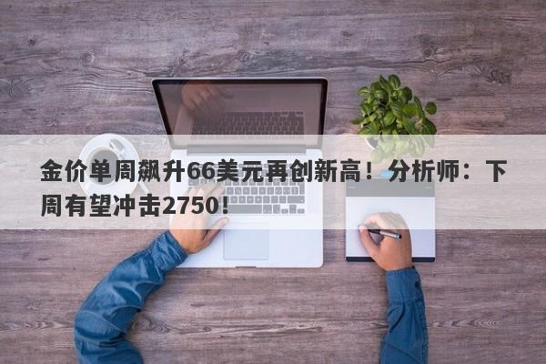 金价单周飙升66美元再创新高！分析师：下周有望冲击2750！