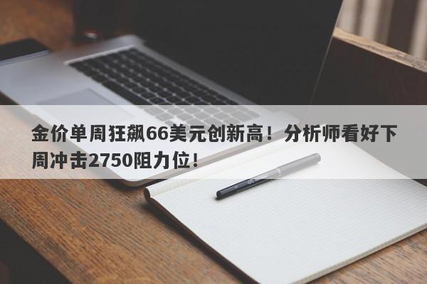 金价单周狂飙66美元创新高！分析师看好下周冲击2750阻力位！