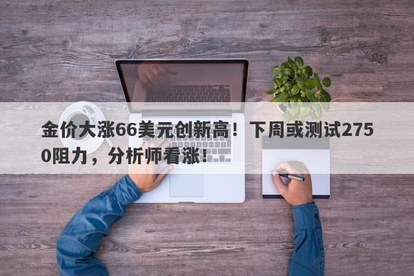 金价大涨66美元创新高！下周或测试2750阻力，分析师看涨！