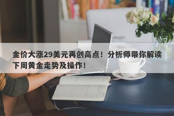 金价大涨29美元再创高点！分析师带你解读下周黄金走势及操作！