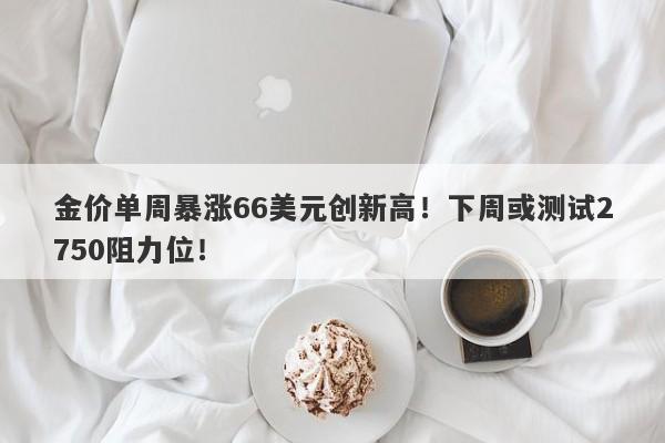 金价单周暴涨66美元创新高！下周或测试2750阻力位！