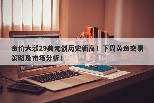 金价大涨29美元创历史新高！下周黄金交易策略及市场分析！