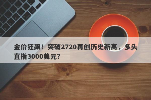 金价狂飙！突破2720再创历史新高，多头直指3000美元？