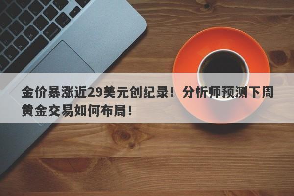 金价暴涨近29美元创纪录！分析师预测下周黄金交易如何布局！