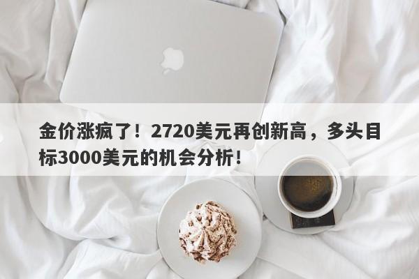 金价涨疯了!2720美元再创新高,多头目标3000美元的机会分析!
