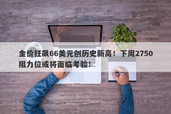 金价狂飙66美元创历史新高!下周2750阻力位或将面临考验!